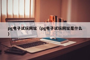 pg电子试玩网址（pg电子试玩网址是什么）