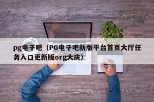 pg电子吧（PG电子吧新版平台首页大厅任务入口更新版org大庆）