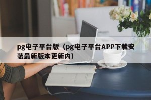pg电子平台版（pg电子平台APP下载安装最新版本更新内）