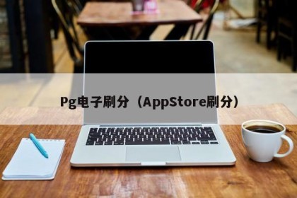 Pg电子刷分（AppStore刷分）