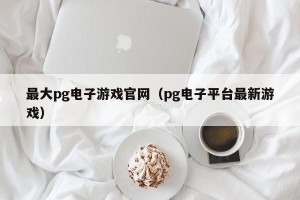 最大pg电子游戏官网（pg电子平台最新游戏）