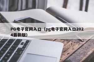 PG电子官网入口（pg电子官网入口2024最新版）