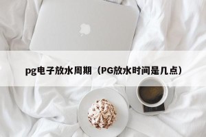pg电子放水周期（PG放水时间是几点）