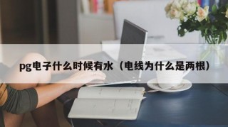 pg电子什么时候有水（电线为什么是两根）