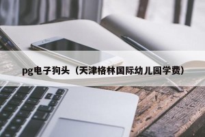 pg电子狗头（天津格林国际幼儿园学费）