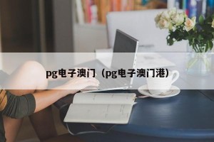 pg电子澳门（pg电子澳门港）
