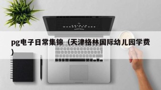 pg电子日常集锦（天津格林国际幼儿园学费）