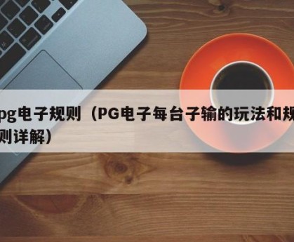 pg电子规则（PG电子每台子输的玩法和规则详解）
