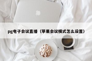 pg电子会议直播（苹果会议模式怎么设置）