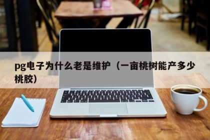 pg电子为什么老是维护（一亩桃树能产多少桃胶）