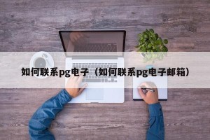 如何联系pg电子（如何联系pg电子邮箱）
