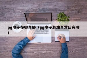 pg电子在哪直播（pg电子游戏直营店在哪）