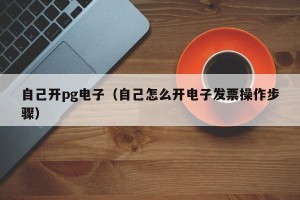自己开pg电子（自己怎么开电子发票操作步骤）