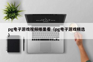 pg电子游戏视频哪里看（pg电子游戏精选）