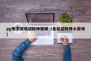 pg电子游戏迎财神视频（金彩迎财神小游戏）