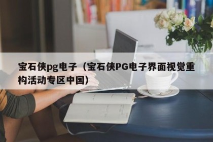 宝石侠pg电子（宝石侠PG电子界面视觉重构活动专区中国）