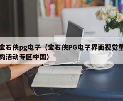 宝石侠pg电子（宝石侠PG电子界面视觉重构活动专区中国）