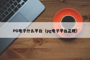 PG电子什么平台（pg电子平台正规）