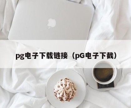 pg电子下载链接（pG电子下截）