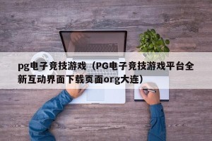 pg电子竞技游戏（PG电子竞技游戏平台全新互动界面下载页面org大连）