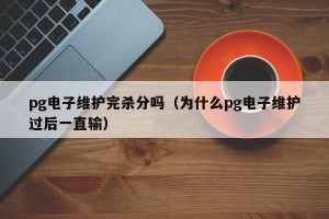 pg电子维护完杀分吗（为什么pg电子维护过后一直输）
