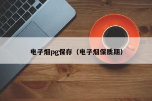 电子烟pg保存（电子烟保质期）