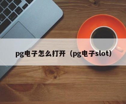 pg电子怎么打开（pg电子slot）