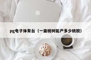 pg电子体育台（一亩桃树能产多少桃胶）
