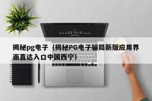 揭秘pg电子（揭秘PG电子骗局新版应用界面直达入口中国西宁）