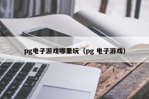 pg电子游戏哪里玩（pg 电子游戏）
