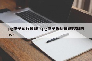 pg电子运行原理（pg电子背后是谁控制的人）
