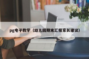 pg电子教学（幼儿园期末汇报家长建议）