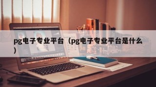 pg电子专业平台（pg电子专业平台是什么）