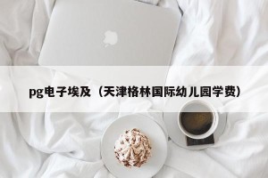 pg电子埃及（天津格林国际幼儿园学费）
