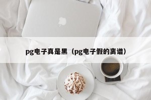 pg电子真是黑（pg电子假的离谱）