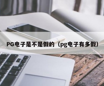 PG电子是不是假的（pg电子有多假）