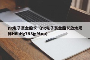 pg电子赏金船长（pg电子赏金船长放水规律H6hHg7N8jg9top）