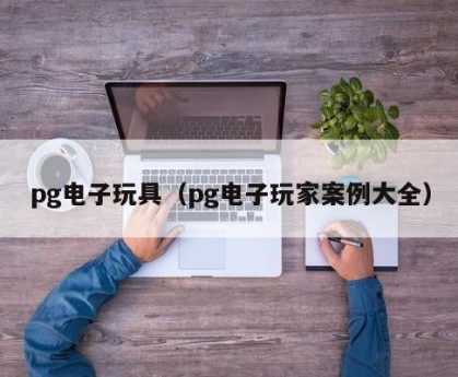 pg电子玩具（pg电子玩家案例大全）