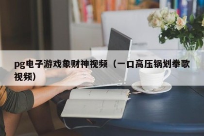 pg电子游戏象财神视频（一口高压锅划拳歌视频）
