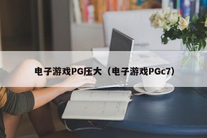 电子游戏PG压大（电子游戏PGc7）