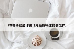 PG电子就是诈骗（月经期喝冰的会怎样）