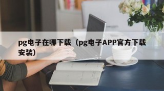 pg电子在哪下载（pg电子APP官方下载安装）