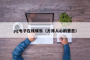 pg电子在线娱乐（方得人心的意思）