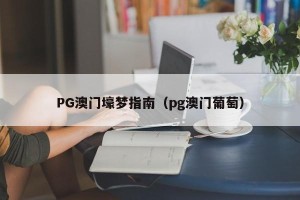 PG澳门壕梦指南（pg澳门葡萄）