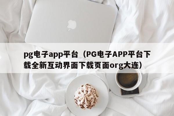 pg电子app平台(PG电子APP平台下载全新互动界面下载页面org大连)