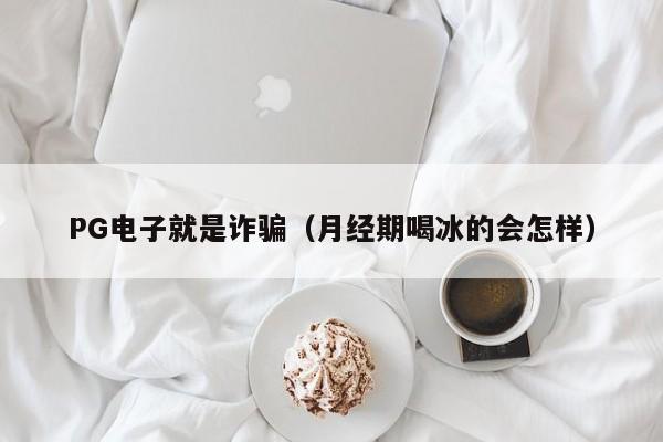 PG电子就是诈骗(月经期喝冰的会怎样)