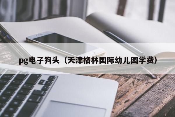 pg电子狗头(天津格林国际幼儿园学费)