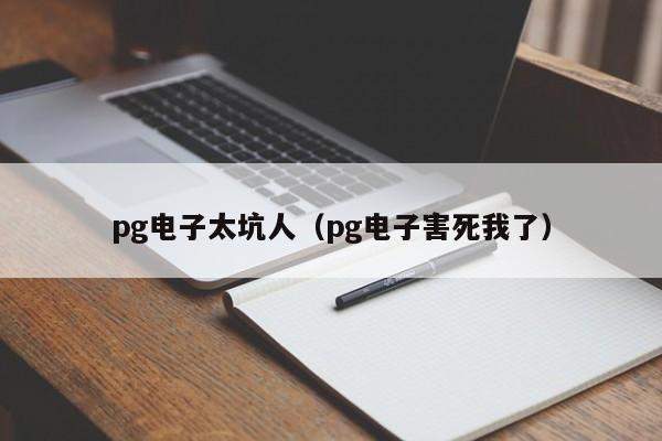 pg电子太坑人(pg电子害死我了)