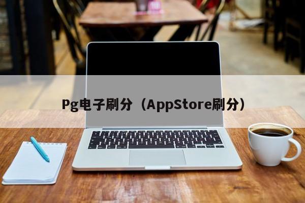 Pg电子刷分(AppStore刷分)