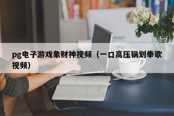pg电子游戏象财神视频(一口高压锅划拳歌视频)